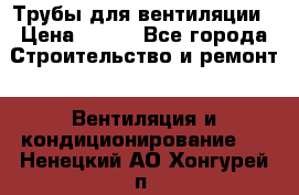 Трубы для вентиляции › Цена ­ 473 - Все города Строительство и ремонт » Вентиляция и кондиционирование   . Ненецкий АО,Хонгурей п.